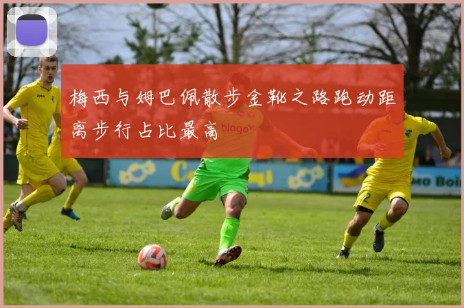 梅西与姆巴佩散步金靴之路跑动距离步行占比最高