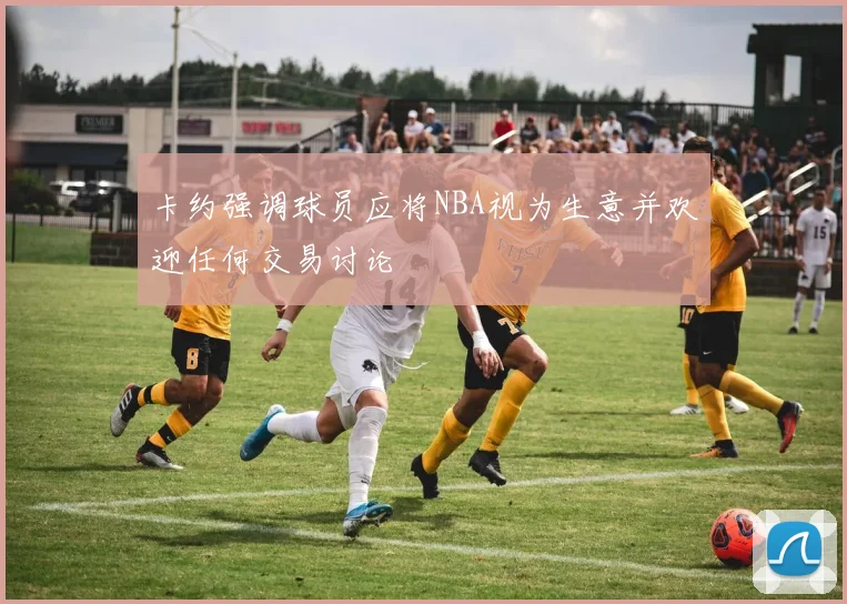 卡约强调球员应将NBA视为生意并欢迎任何交易讨论