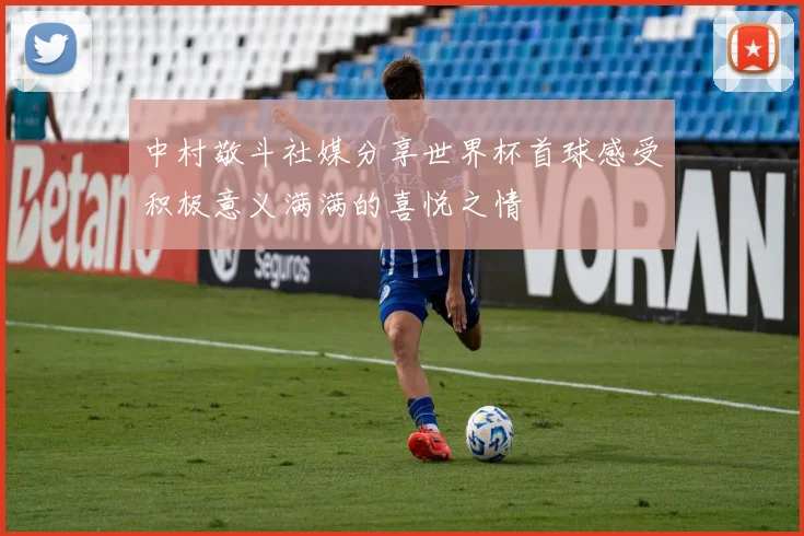 中村敬斗社媒分享世界杯首球感受积极意义满满的喜悦之情