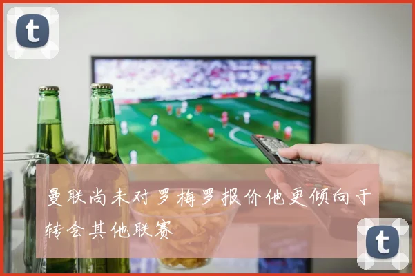 曼联尚未对罗梅罗报价他更倾向于转会其他联赛