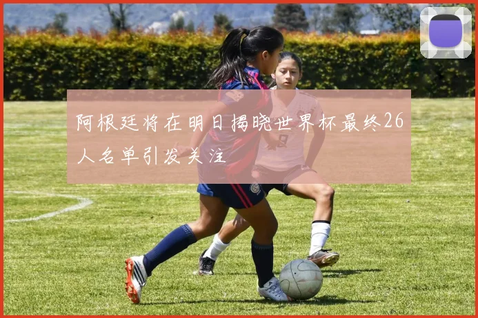 阿根廷将在明日揭晓世界杯最终26人名单引发关注