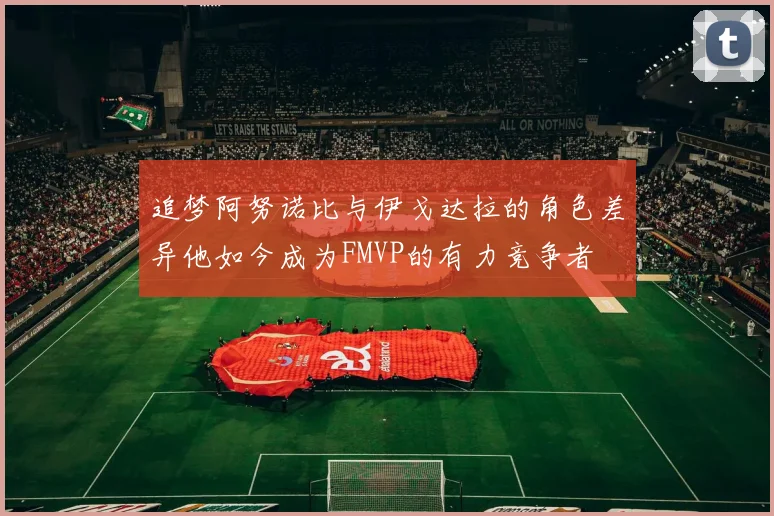 追梦阿努诺比与伊戈达拉的角色差异他如今成为FMVP的有力竞争者