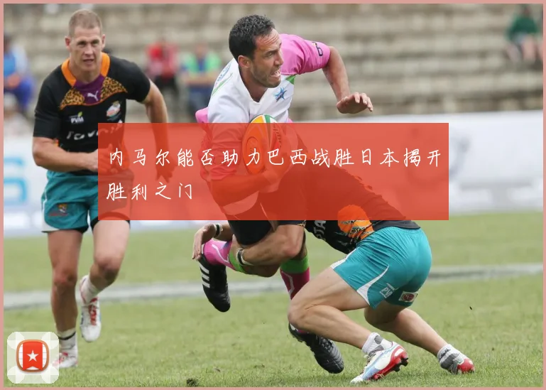 内马尔能否助力巴西战胜日本揭开胜利之门