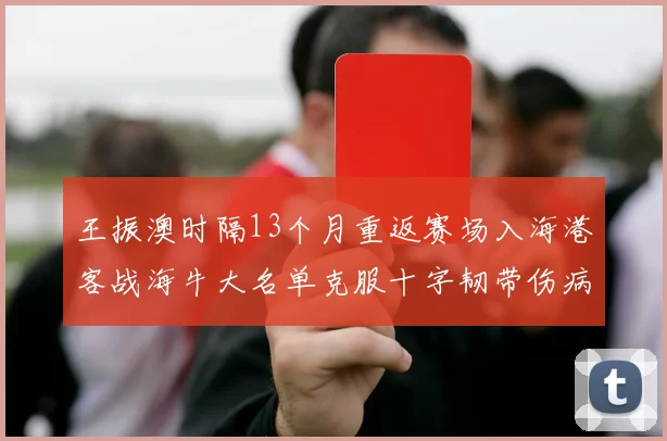 王振澳时隔13个月重返赛场入海港客战海牛大名单克服十字韧带伤病挑战