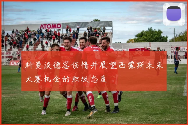 科曼谈德容伤情并展望西蒙斯未来大赛机会的积极态度