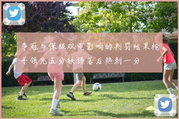 争冠与保级双重影响的判罚结果枪手领先五分铁锤落后热刺一分
