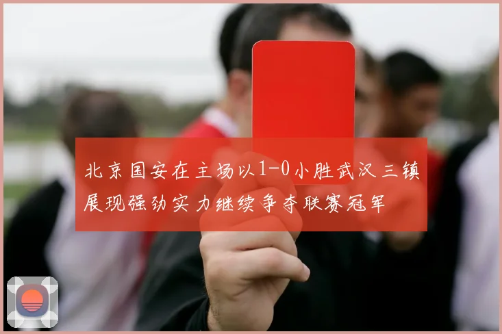 北京国安在主场以1-0小胜武汉三镇展现强劲实力继续争夺联赛冠军