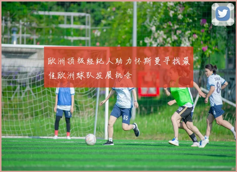 欧洲顶级经纪人助力怀斯曼寻找最佳欧洲球队发展机会