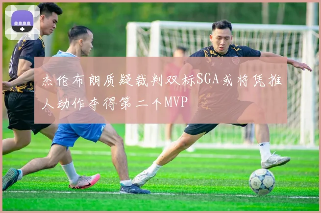 杰伦布朗质疑裁判双标SGA或将凭推人动作夺得第二个MVP