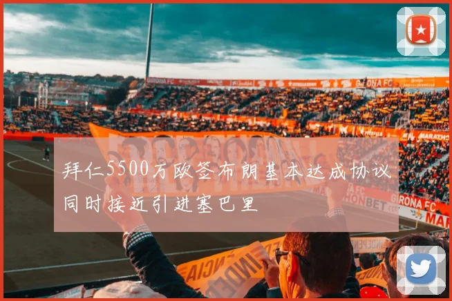 拜仁5500万欧签布朗基本达成协议同时接近引进塞巴里